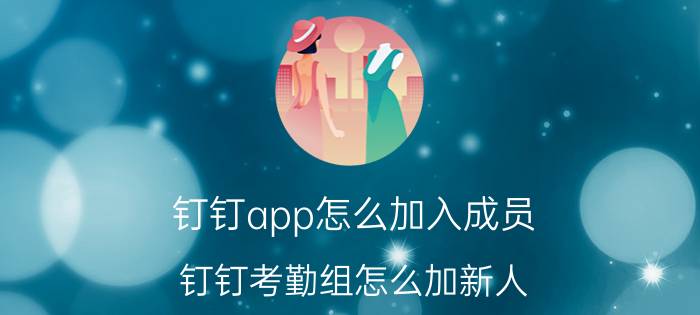 钉钉app怎么加入成员 钉钉考勤组怎么加新人？